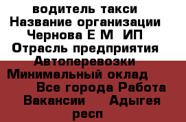 водитель такси › Название организации ­ Чернова Е.М, ИП › Отрасль предприятия ­ Автоперевозки › Минимальный оклад ­ 50 000 - Все города Работа » Вакансии   . Адыгея респ.